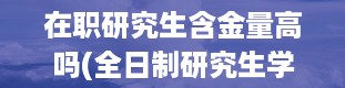 在职研究生含金量高吗(全日制研究生学费大概多少一年)