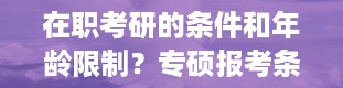 在职考研的条件和年龄限制？专硕报考条件有哪些