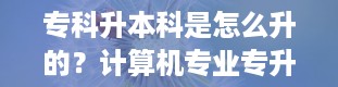 专科升本科是怎么升的？计算机专业专升本考什么