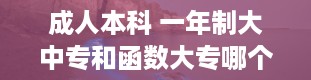 成人本科 一年制大中专和函数大专哪个好一点