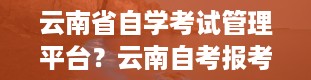 云南省自学考试管理平台？云南自考报考网址是什么