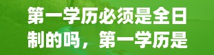 第一学历必须是全日制的吗，第一学历是什么意思