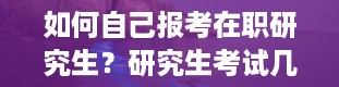 如何自己报考在职研究生？研究生考试几月份