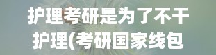 护理考研是为了不干护理(考研国家线包括什么)