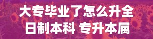 大专毕业了怎么升全日制本科 专升本属于全日制本科学历吗