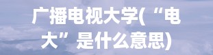 广播电视大学(“电大”是什么意思)