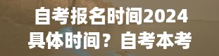 自考报名时间2024具体时间？自考本考试时间