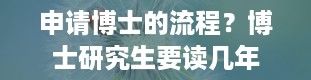 申请博士的流程？博士研究生要读几年