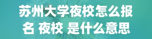 苏州大学夜校怎么报名 夜校 是什么意思