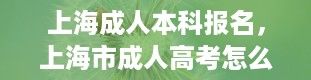 上海成人本科报名，上海市成人高考怎么报名