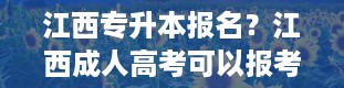 江西专升本报名？江西成人高考可以报考哪些大学