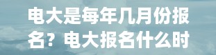 电大是每年几月份报名？电大报名什么时候开始,什么时间截止报名