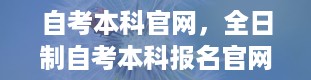 自考本科官网，全日制自考本科报名官网入口