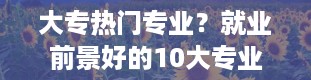 大专热门专业？就业前景好的10大专业