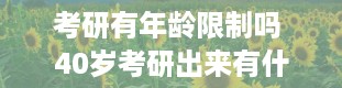 考研有年龄限制吗 40岁考研出来有什么用