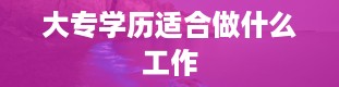 大专学历适合做什么工作