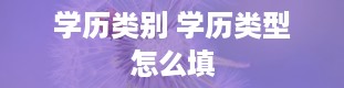 学历类别 学历类型怎么填