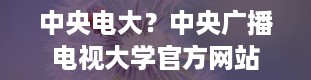 中央电大？中央广播电视大学官方网站