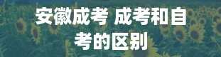 安徽成考 成考和自考的区别