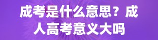 成考是什么意思？成人高考意义大吗