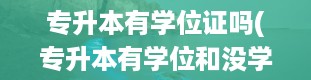 专升本有学位证吗(专升本有学位和没学位有什么区别)