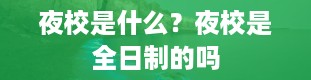 夜校是什么？夜校是全日制的吗