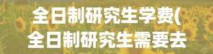 全日制研究生学费(全日制研究生需要去学校上课吗)