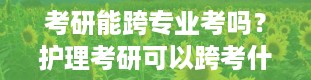 考研能跨专业考吗？护理考研可以跨考什么专业