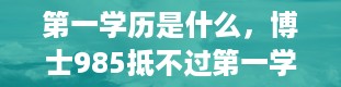 第一学历是什么，博士985抵不过第一学历