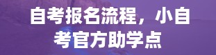 自考报名流程，小自考官方助学点