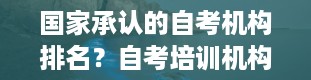 国家承认的自考机构排名？自考培训机构