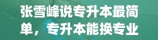 张雪峰说专升本最简单，专升本能换专业吗