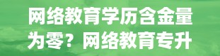 网络教育学历含金量为零？网络教育专升本