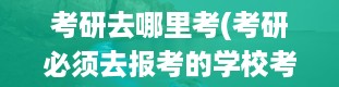 考研去哪里考(考研必须去报考的学校考吗)