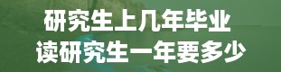 研究生上几年毕业 读研究生一年要多少费用