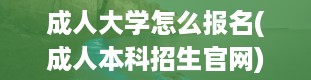 成人大学怎么报名(成人本科招生官网)