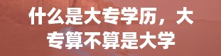 什么是大专学历，大专算不算是大学