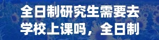 全日制研究生需要去学校上课吗，全日制研究生学费