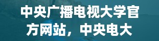 中央广播电视大学官方网站，中央电大