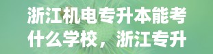 浙江机电专升本能考什么学校，浙江专升本时间