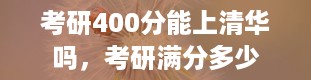 考研400分能上清华吗，考研满分多少