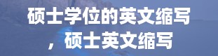 硕士学位的英文缩写，硕士英文缩写