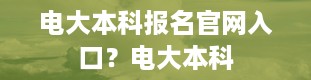 电大本科报名官网入口？电大本科