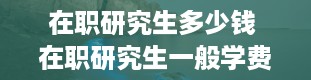 在职研究生多少钱 在职研究生一般学费多少钱