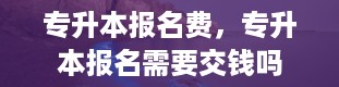 专升本报名费，专升本报名需要交钱吗