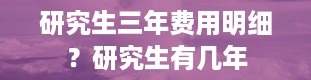 研究生三年费用明细？研究生有几年