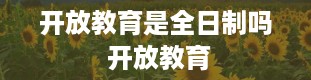 开放教育是全日制吗 开放教育