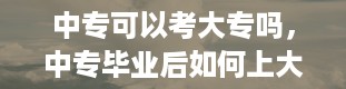 中专可以考大专吗，中专毕业后如何上大专