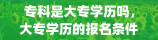 专科是大专学历吗，大专学历的报名条件