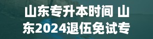 山东专升本时间 山东2024退伍免试专升本学校